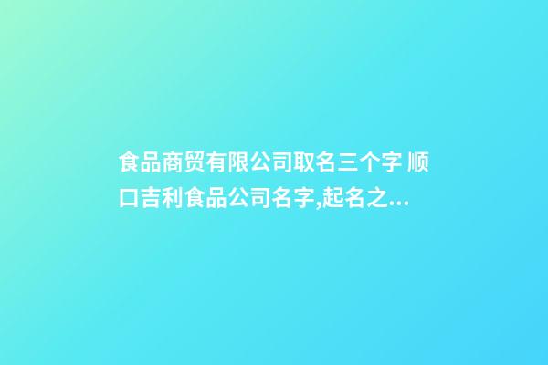 食品商贸有限公司取名三个字 顺口吉利食品公司名字,起名之家-第1张-公司起名-玄机派